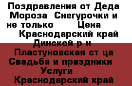 Поздравления от Деда Мороза, Снегурочки и не только..   › Цена ­ 1 500 - Краснодарский край, Динской р-н, Пластуновская ст-ца Свадьба и праздники » Услуги   . Краснодарский край